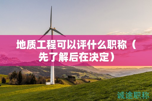 地質(zhì)工程可以評(píng)什么職稱（先了解后在決定）