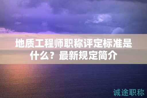 地質(zhì)工程師職稱評(píng)定標(biāo)準(zhǔn)是什么？最新規(guī)定簡(jiǎn)介