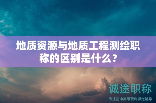地質(zhì)資源與地質(zhì)工程測繪職稱的區(qū)別是什么？