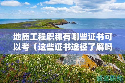 地質(zhì)工程職稱有哪些證書(shū)可以考（這些證書(shū)途徑了解嗎）