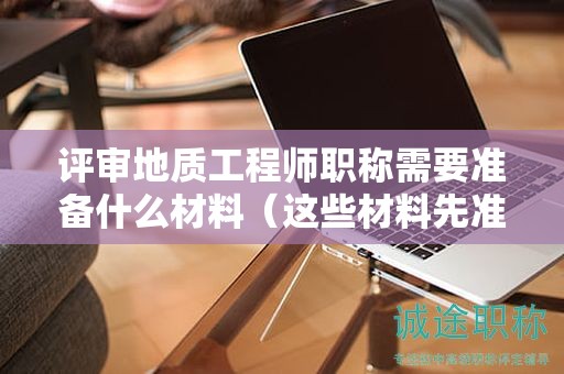 評(píng)審地質(zhì)工程師職稱需要準(zhǔn)備什么材料（這些材料先準(zhǔn)備好）