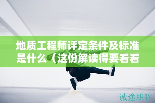地質(zhì)工程師評定條件及標準是什么（這份解讀得要看看）
