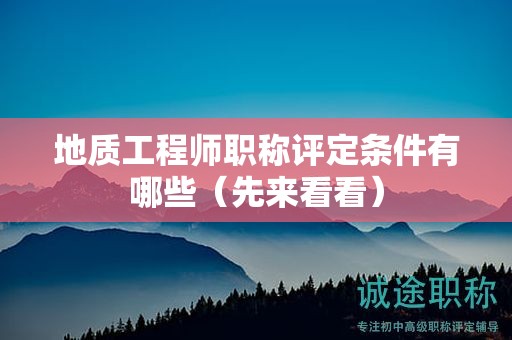地質(zhì)工程師職稱評定條件有哪些（先來看看）