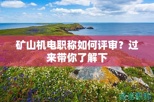 礦山機(jī)電職稱如何評(píng)審？過來帶你了解下