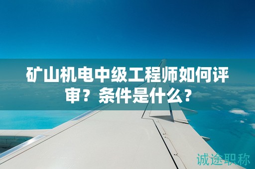 礦山機(jī)電中級(jí)工程師如何評(píng)審？條件是什么？