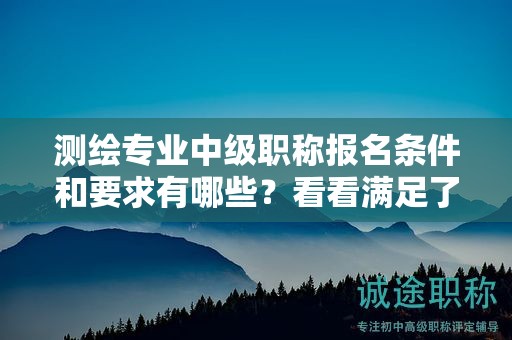 測繪專業(yè)中級(jí)職稱報(bào)名條件和要求有哪些？看看滿足了沒