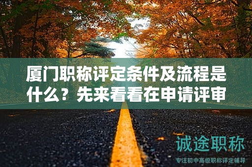 廈門職稱評定條件及流程是什么？先來看看在申請?jiān)u審