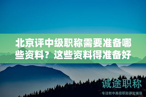 北京評中級職稱需要準備哪些資料？這些資料得準備好