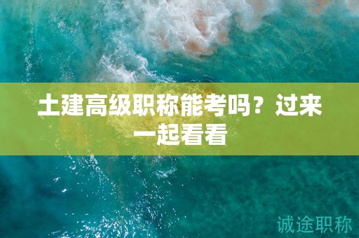 土建高級職稱能考嗎？過來一起看看