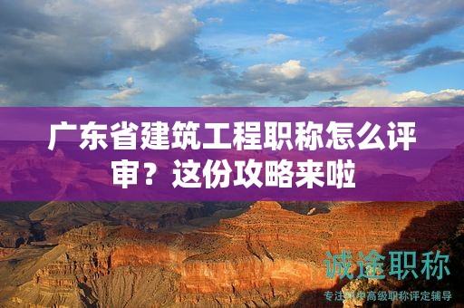 廣東省建筑工程職稱怎么評(píng)審？這份攻略來啦