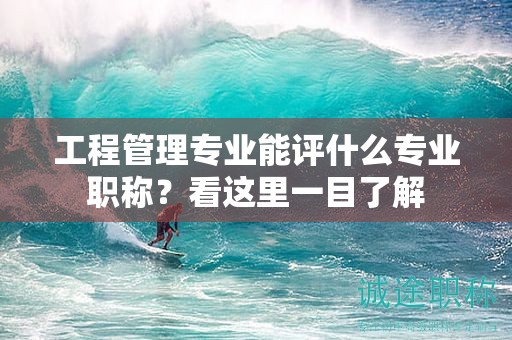 工程管理專業(yè)能評什么專業(yè)職稱？看這里一目了解