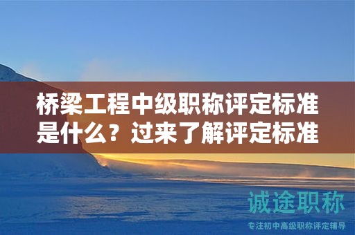 橋梁工程中級(jí)職稱(chēng)評(píng)定標(biāo)準(zhǔn)是什么？過(guò)來(lái)了解評(píng)定標(biāo)準(zhǔn)