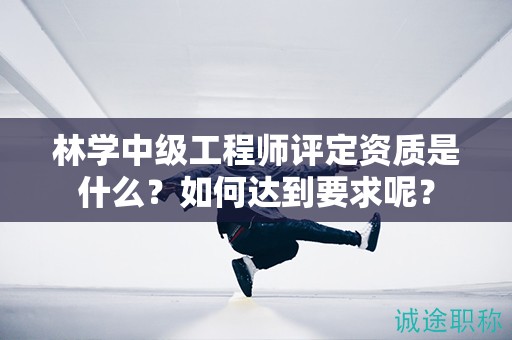 林學(xué)中級(jí)工程師評(píng)定資質(zhì)是什么？如何達(dá)到要求呢？