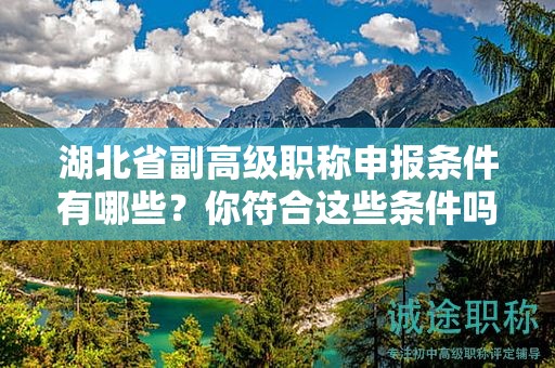 湖北省副高級職稱申報條件有哪些？你符合這些條件嗎？