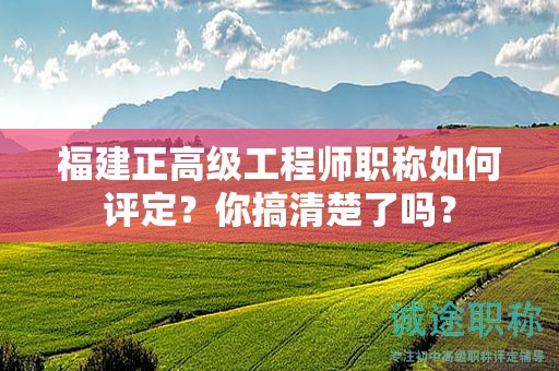 福建正高級工程師職稱如何評定？你搞清楚了嗎？