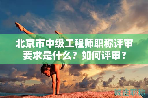 北京市中級工程師職稱評審要求是什么？如何評審？