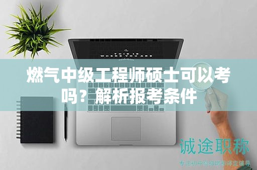 燃氣中級工程師碩士可以考嗎？解析報考條件
