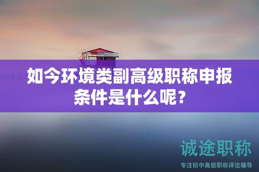 如今環(huán)境類(lèi)副高級(jí)職稱(chēng)申報(bào)條件是什么呢？