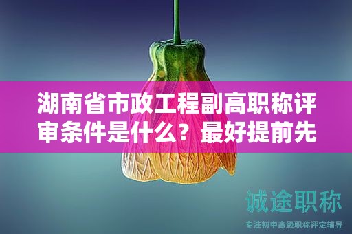 湖南省市政工程副高職稱評(píng)審條件是什么，最好提前先了解
