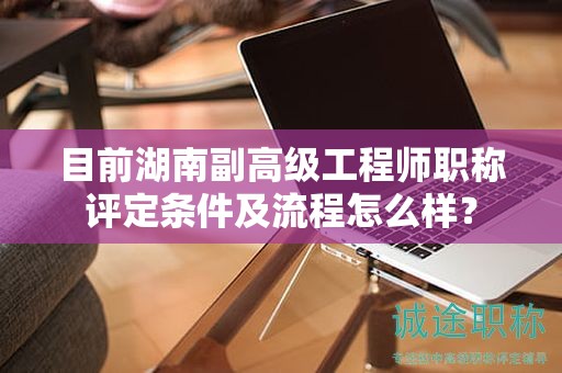 目前湖南副高級工程師職稱評定條件及流程怎么樣？