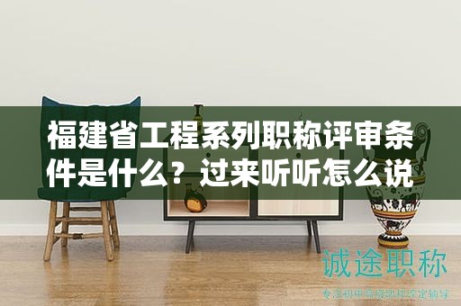 福建省工程系列職稱評(píng)審條件是什么？過來(lái)聽聽怎么說