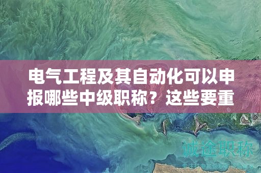 電氣工程及其自動(dòng)化可以申報(bào)哪些中級(jí)職稱，這些要重點(diǎn)關(guān)注