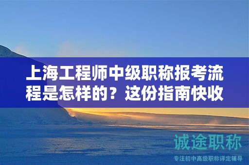 上海工程師中級職稱報考流程是怎樣的，這份指南快收藏