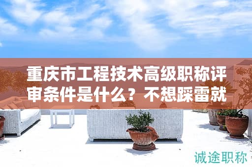 重慶市工程技術(shù)高級(jí)職稱評(píng)審條件是什么，不想踩雷就看過(guò)來(lái)