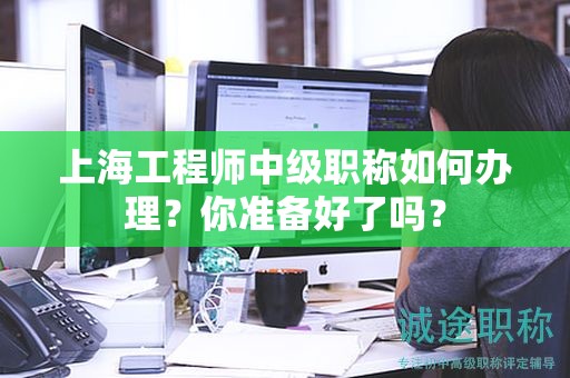 上海工程師中級職稱如何辦理，你準備好了嗎？