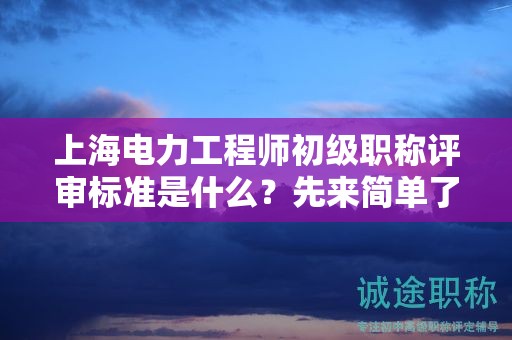上海電力工程師初級(jí)職稱(chēng)評(píng)審標(biāo)準(zhǔn)是什么，先來(lái)簡(jiǎn)單了解下