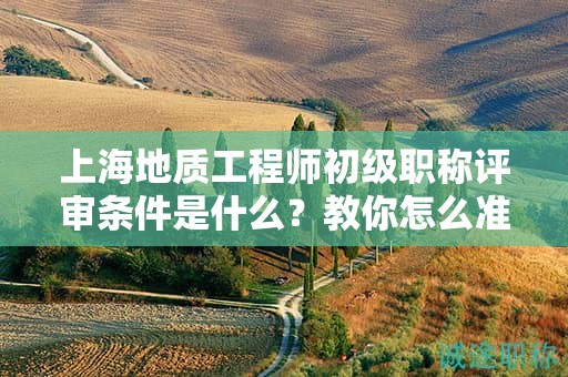 上海地質(zhì)工程師初級職稱評審條件是什么，教你怎么準(zhǔn)備