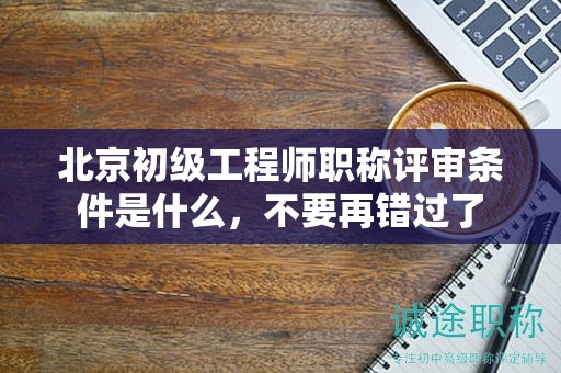 北京初級(jí)工程師職稱評(píng)審條件是什么，不要再錯(cuò)過了