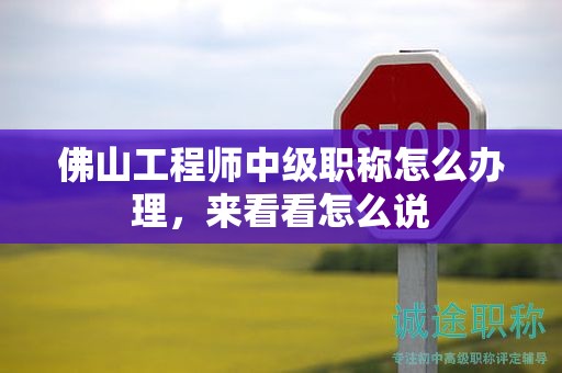 佛山工程師中級職稱怎么辦理，來看看怎么說