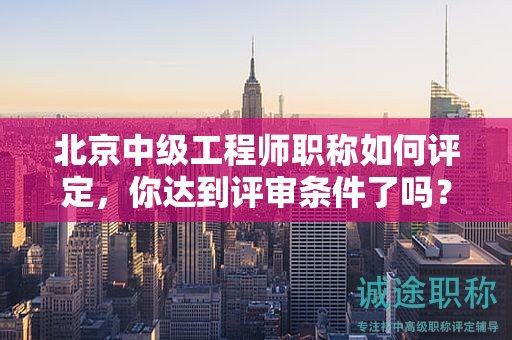 北京中級工程師職稱如何評定，你達(dá)到評審條件了嗎？
