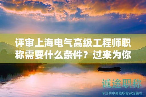 評(píng)審上海電氣高級(jí)工程師職稱需要什么條件，過來為你解答