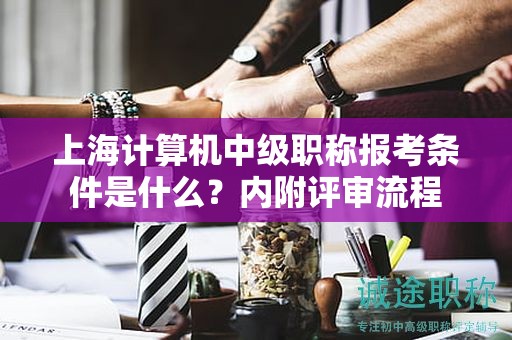 上海計(jì)算機(jī)中級(jí)職稱報(bào)考條件是什么，內(nèi)附評(píng)審流程