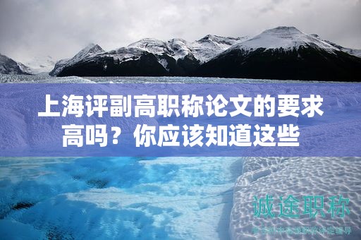 上海評副高職稱論文的要求高嗎，你應(yīng)該知道這些