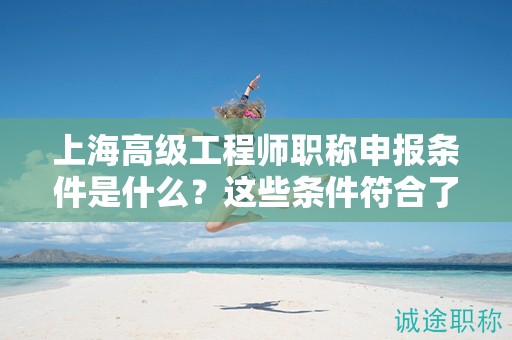 上海高級(jí)工程師職稱申報(bào)條件是什么？這些條件符合了嗎？