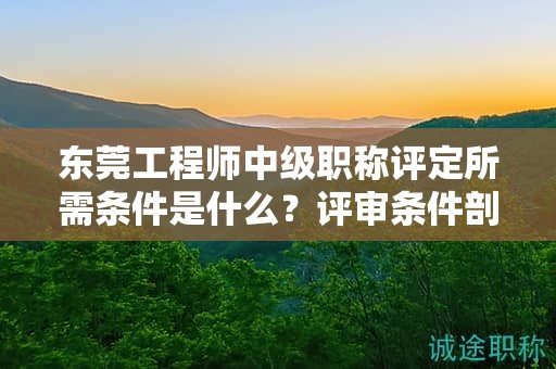『東莞工程師中級(jí)職稱評(píng)定所需條件是什么，評(píng)審條件剖析』
