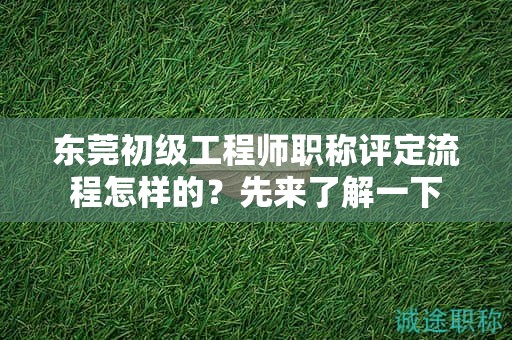 『東莞初級(jí)工程師職稱(chēng)評(píng)定流程怎樣的，先來(lái)了解一下』
