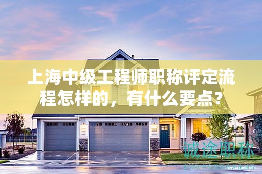 上海中級(jí)工程師職稱評(píng)定流程怎樣的，有什么要點(diǎn)？