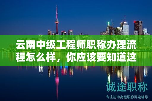云南中級(jí)工程師職稱辦理流程怎么樣，你應(yīng)該要知道這些