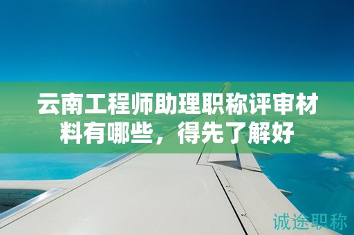 云南工程師助理職稱評(píng)審材料有哪些，得先了解好