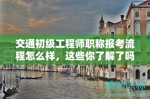 交通初級工程師職稱報考流程怎么樣，這些你了解了嗎？