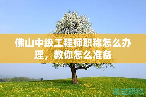 佛山中級(jí)工程師職稱怎么辦理，教你怎么準(zhǔn)備