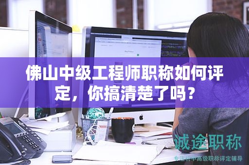 佛山中級工程師職稱如何評定，你搞清楚了嗎？