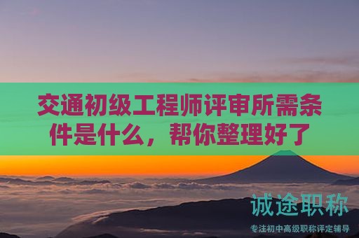 交通初級(jí)工程師評(píng)審所需條件是什么，幫你整理好了