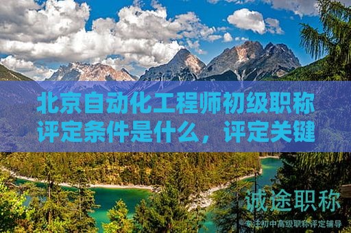 北京自動(dòng)化工程師初級(jí)職稱評(píng)定條件是什么，評(píng)定關(guān)鍵要素