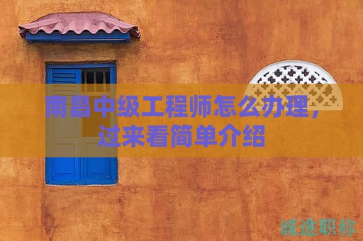 南昌中級工程師怎么辦理，過來看簡單介紹