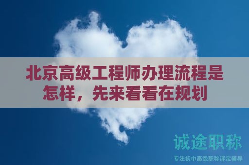 北京高級工程師辦理流程是怎樣，先來看看在規(guī)劃